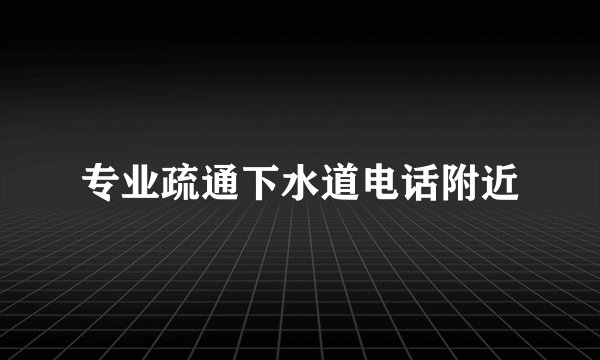 专业疏通下水道电话附近