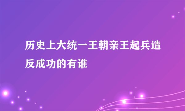 历史上大统一王朝亲王起兵造反成功的有谁