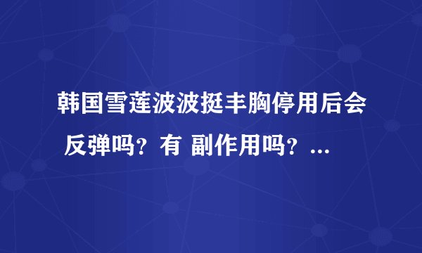 韩国雪莲波波挺丰胸停用后会 反弹吗？有 副作用吗？对身体健康有害吗？