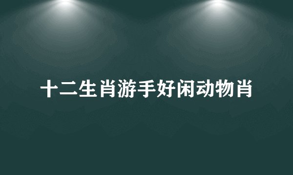 十二生肖游手好闲动物肖