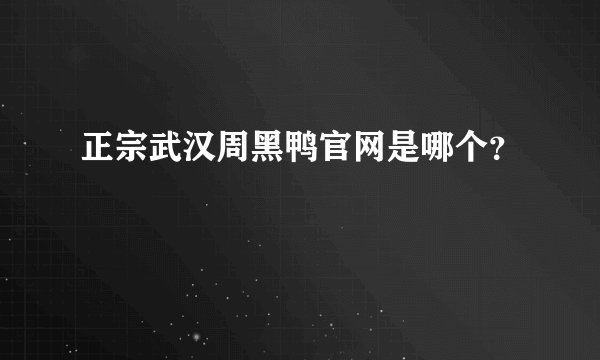 正宗武汉周黑鸭官网是哪个？