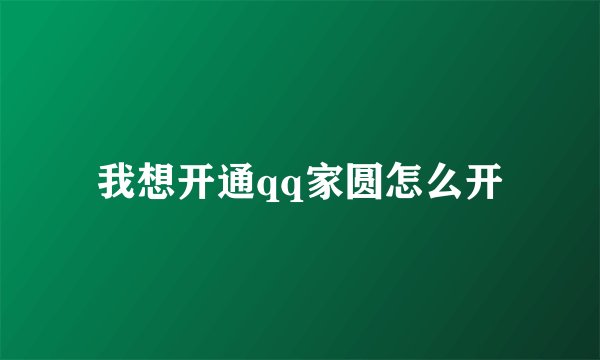 我想开通qq家圆怎么开
