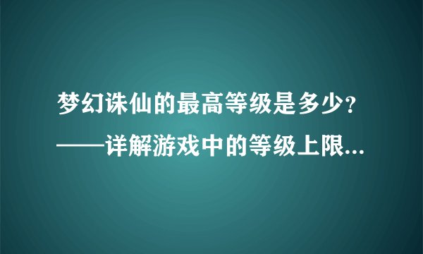 梦幻诛仙的最高等级是多少？——详解游戏中的等级上限及提升方法