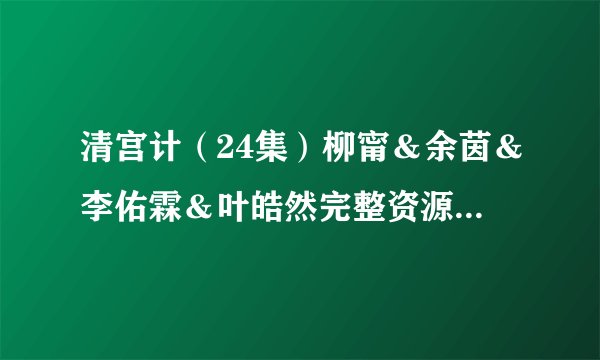 清宫计(24集)柳甯&余茵&李佑霖&叶皓然完整资源百度网盘分享