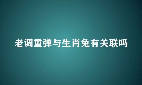 老调重弹与生肖兔有关联吗