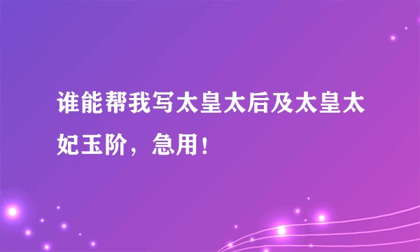 谁能帮我写太皇太后及太皇太妃玉阶，急用！