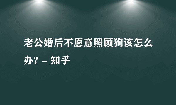 老公婚后不愿意照顾狗该怎么办? - 知乎