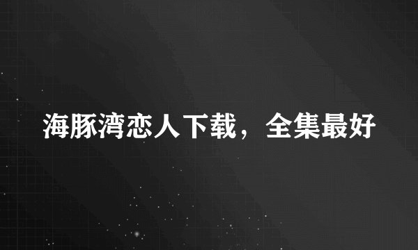海豚湾恋人下载，全集最好
