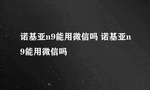 诺基亚n9能用微信吗 诺基亚n9能用微信吗
