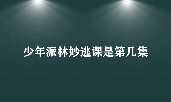 少年派林妙逃课是第几集