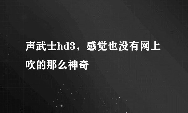 声武士hd3,感觉也没有网上吹的那么神奇