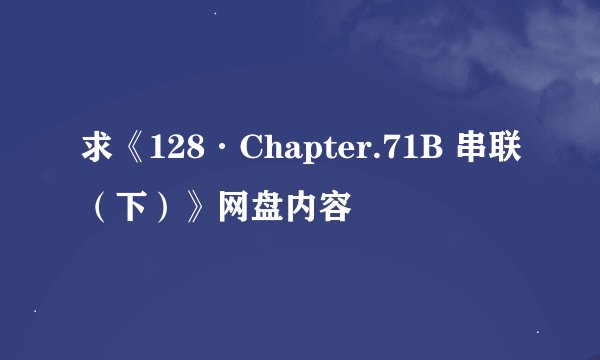 求《128·Chapter.71B 串联(下)》网盘内容