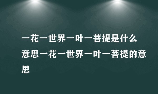一花一世界一叶一菩提是什么意思一花一世界一叶一菩提的意思