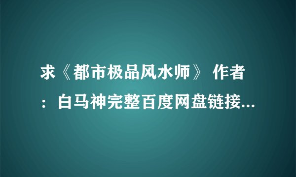 求《都市极品风水师》 作者：白马神完整百度网盘链接获取下载