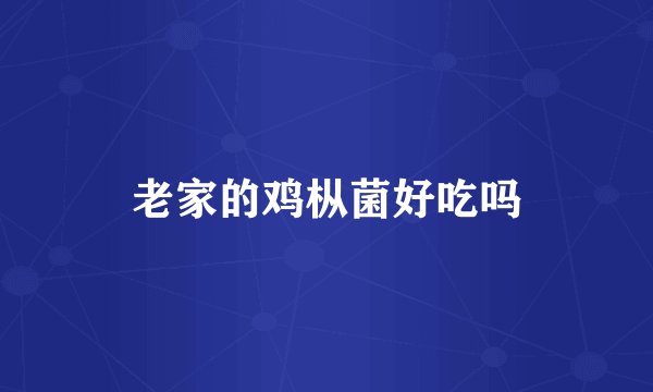 老家的鸡枞菌好吃吗