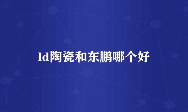 ld陶瓷和东鹏哪个好