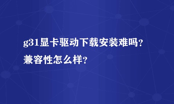g31显卡驱动下载安装难吗？兼容性怎么样？