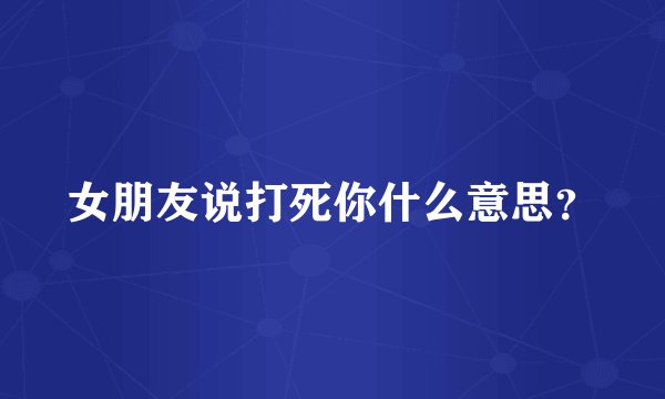 女朋友说打死你什么意思？