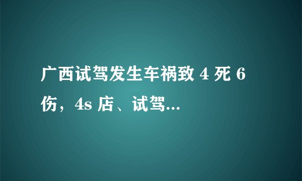 广西试驾发生车祸致 4 死 6 伤,4s 店、试驾者、保险公司该承担多少责任?死者家属及伤者如何索赔?