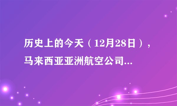 历史上的今天（12月28日），马来西亚亚洲航空公司飞机从印度尼西亚泗水飞往新加坡的途中失联