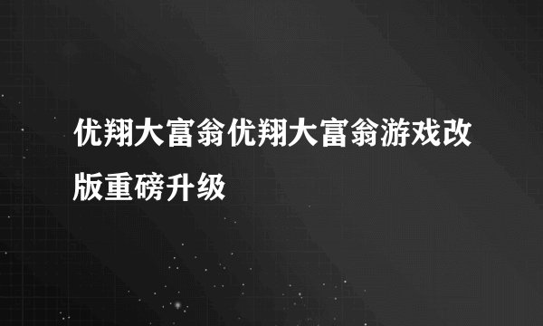 优翔大富翁优翔大富翁游戏改版重磅升级
