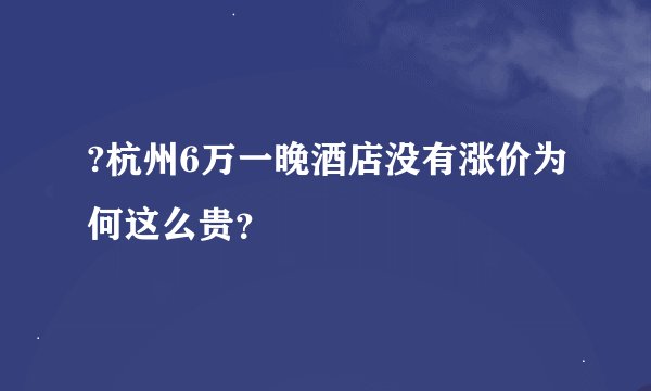 ?杭州6万一晚酒店没有涨价为何这么贵?