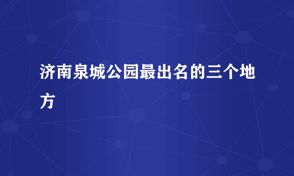 济南泉城公园最出名的三个地方