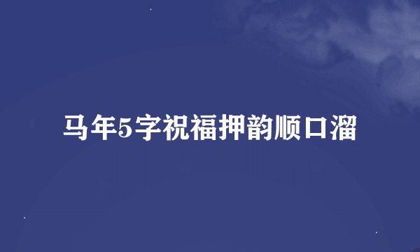 马年5字祝福押韵顺口溜