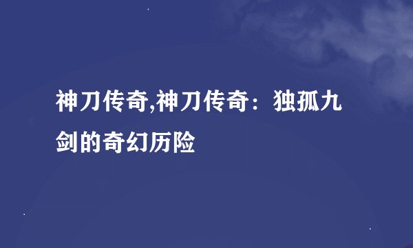 神刀传奇,神刀传奇:独孤九剑的奇幻历险
