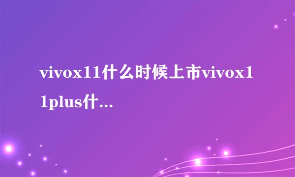 vivox11什么时候上市vivox11plus什么时候上市