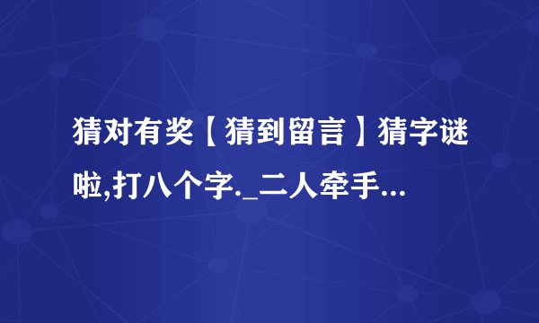 猜对有奖【猜到留言】猜字谜啦,打八个字._二人牵手是知音( )_乞求添上一