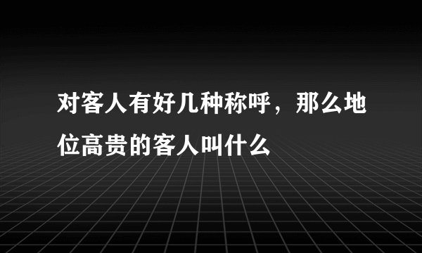 对客人有好几种称呼，那么地位高贵的客人叫什么