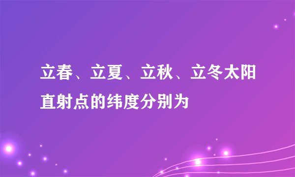 立春、立夏、立秋、立冬太阳直射点的纬度分别为