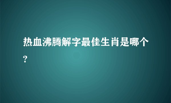 热血沸腾解字最佳生肖是哪个?