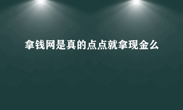 拿钱网是真的点点就拿现金么
