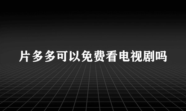 片多多可以免费看电视剧吗