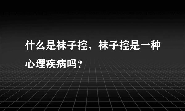 什么是袜子控，袜子控是一种心理疾病吗？