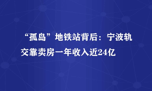 “孤岛”地铁站背后：宁波轨交靠卖房一年收入近24亿