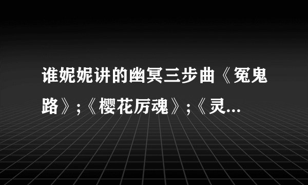 谁妮妮讲的幽冥三步曲《冤鬼路》;《樱花厉魂》;《灵堂课室》。...