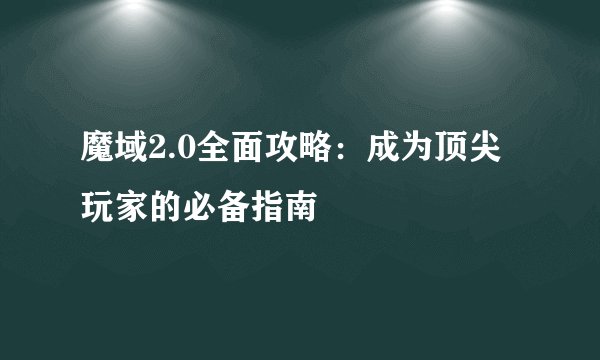 魔域2.0全面攻略：成为顶尖玩家的必备指南