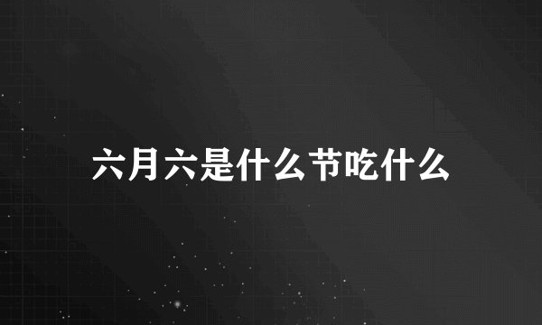六月六是什么节吃什么