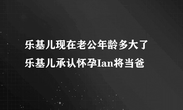 乐基儿现在老公年龄多大了 乐基儿承认怀孕Ian将当爸