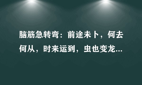 脑筋急转弯：前途未卜，何去何从，时来运到，虫也变龙。猜十二生肖？