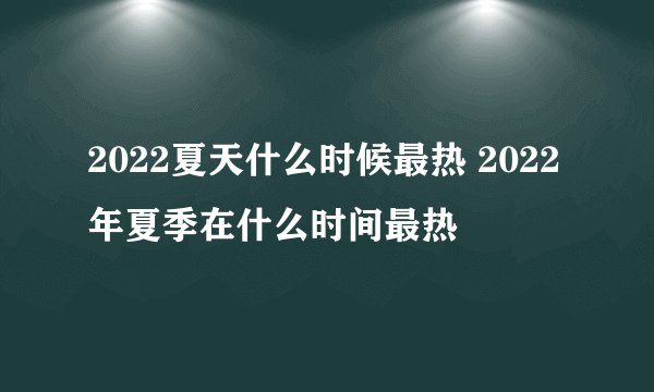 2022夏天什么时候最热 2022年夏季在什么时间最热