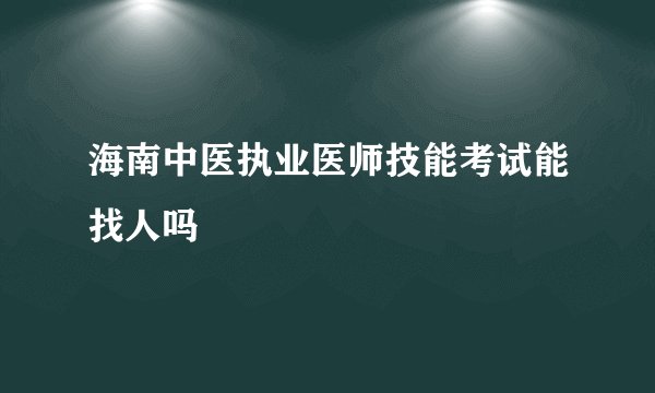 海南中医执业医师技能考试能找人吗