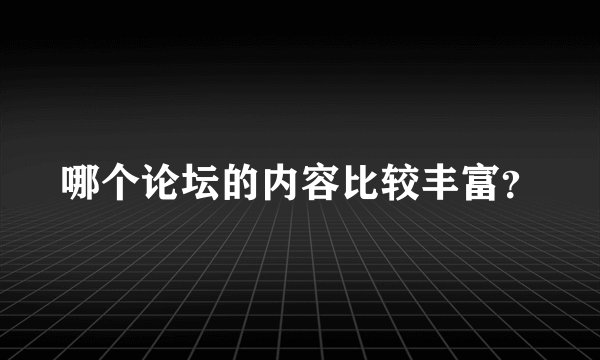 哪个论坛的内容比较丰富？