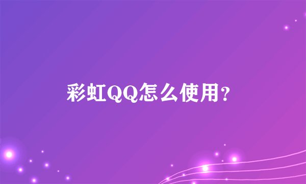 彩虹QQ怎么使用？