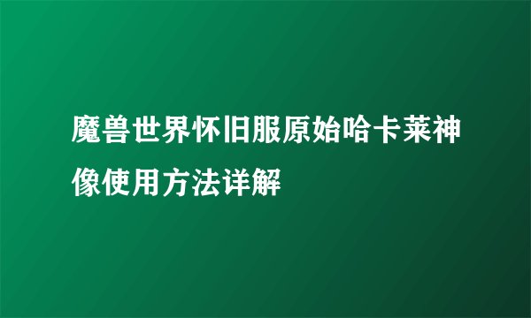 魔兽世界怀旧服原始哈卡莱神像使用方法详解