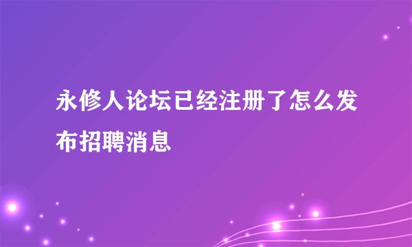 永修人论坛已经注册了怎么发布招聘消息
