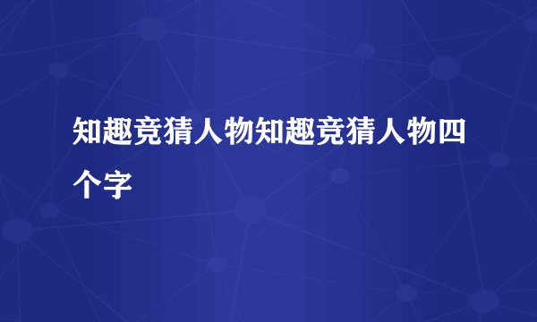 知趣竞猜人物知趣竞猜人物四个字